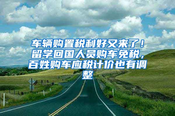 车辆购置税利好又来了！留学回国人员购车免税，百姓购车应税计价也有调整