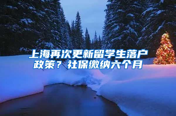 上海再次更新留学生落户政策？社保缴纳六个月