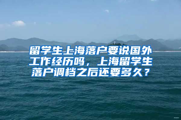 留学生上海落户要说国外工作经历吗，上海留学生落户调档之后还要多久？