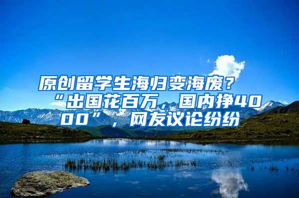 原创留学生海归变海废？“出国花百万，国内挣4000”，网友议论纷纷