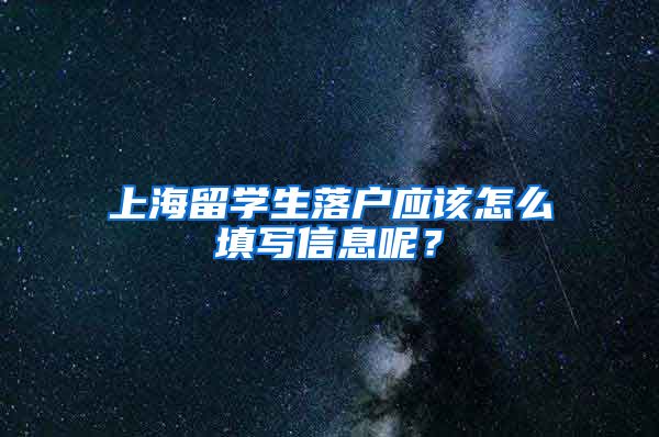 上海留学生落户应该怎么填写信息呢？