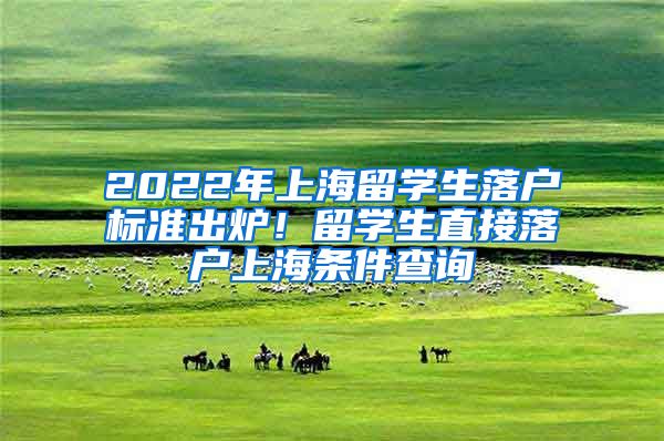 2022年上海留学生落户标准出炉！留学生直接落户上海条件查询