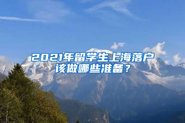 2021年留学生上海落户该做哪些准备？