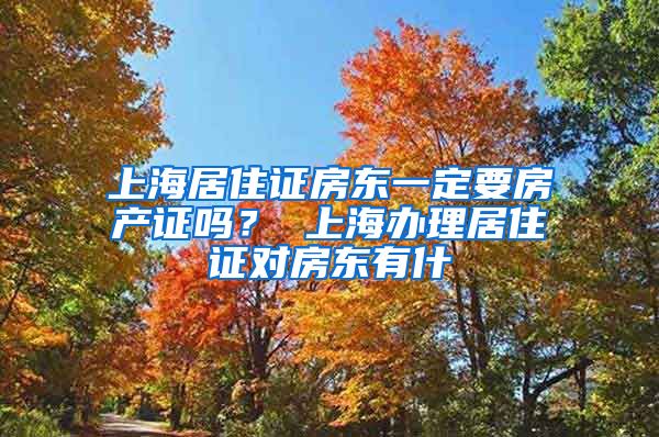 上海居住证房东一定要房产证吗？ 上海办理居住证对房东有什