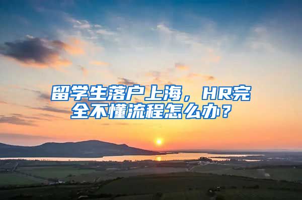 留学生落户上海，HR完全不懂流程怎么办？