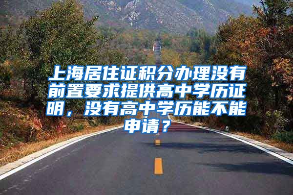 上海居住证积分办理没有前置要求提供高中学历证明，没有高中学历能不能申请？