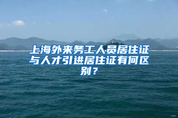 上海外来务工人员居住证与人才引进居住证有何区别？