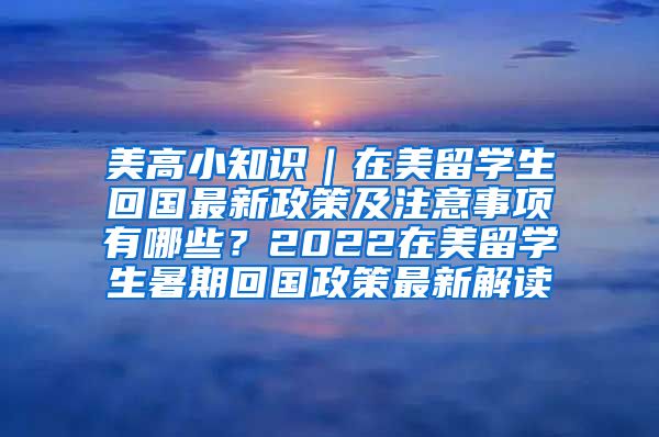 美高小知识｜在美留学生回国最新政策及注意事项有哪些？2022在美留学生暑期回国政策最新解读