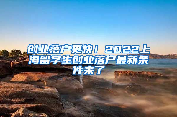 创业落户更快！2022上海留学生创业落户最新条件来了