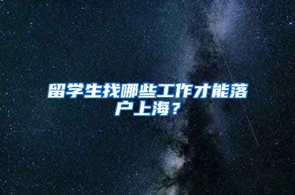 留学生找哪些工作才能落户上海？