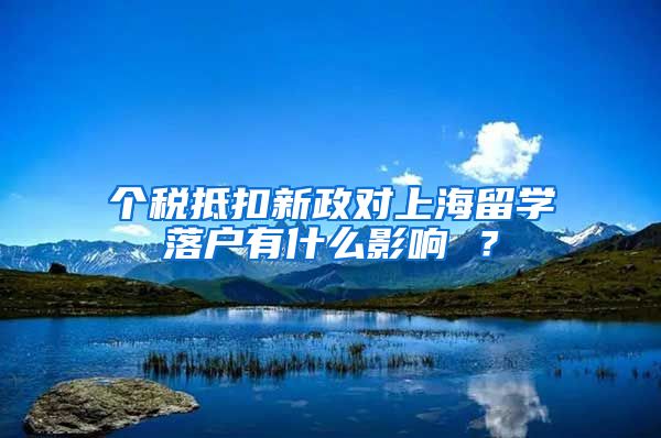 个税抵扣新政对上海留学落户有什么影响 ？