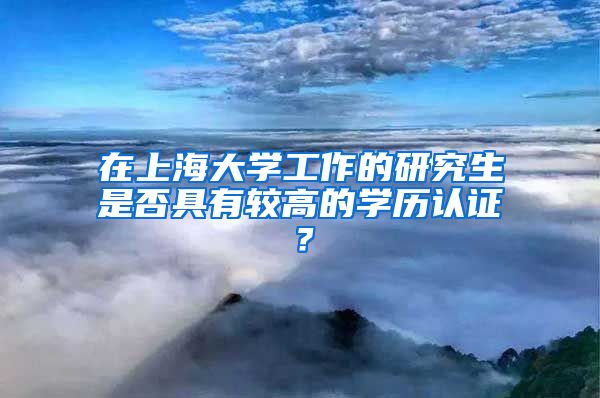 在上海大学工作的研究生是否具有较高的学历认证？