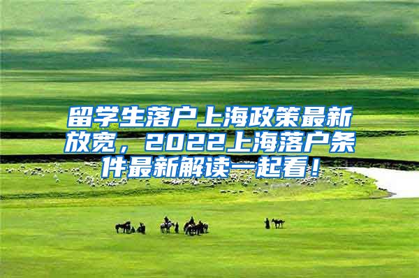 留学生落户上海政策最新放宽，2022上海落户条件最新解读一起看！