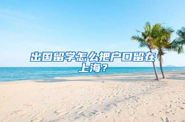 出国留学怎么把户口留在上海？