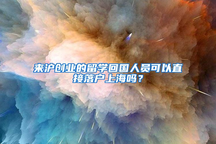 来沪创业的留学回国人员可以直接落户上海吗？