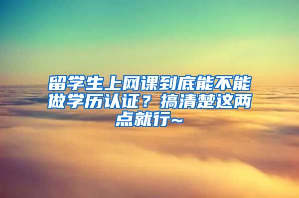 留学生上网课到底能不能做学历认证？搞清楚这两点就行~