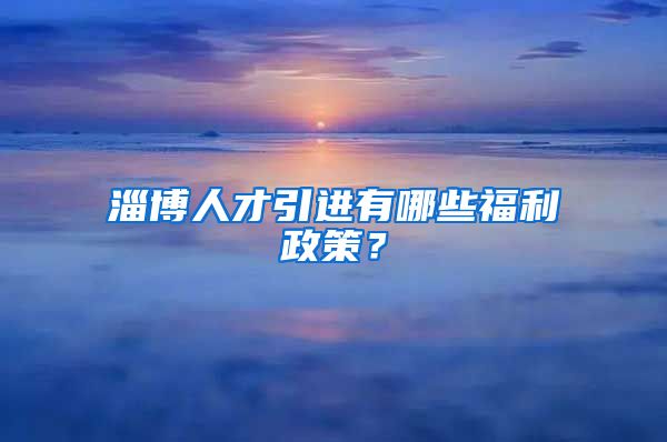 淄博人才引进有哪些福利政策？