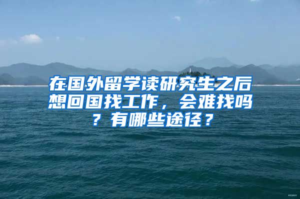 在国外留学读研究生之后想回国找工作，会难找吗？有哪些途径？