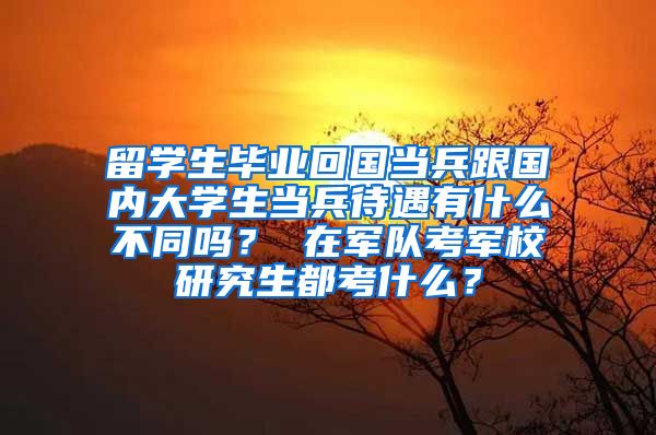 留学生毕业回国当兵跟国内大学生当兵待遇有什么不同吗？ 在军队考军校研究生都考什么？