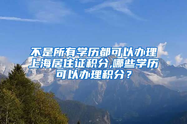 不是所有学历都可以办理上海居住证积分,哪些学历可以办理积分？