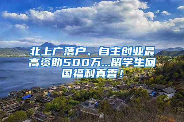 北上广落户、自主创业最高资助500万...留学生回国福利真香！