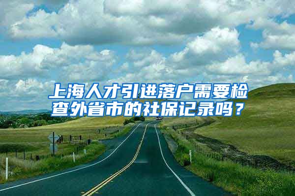 上海人才引进落户需要检查外省市的社保记录吗？