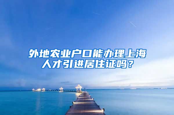 外地农业户口能办理上海人才引进居住证吗？