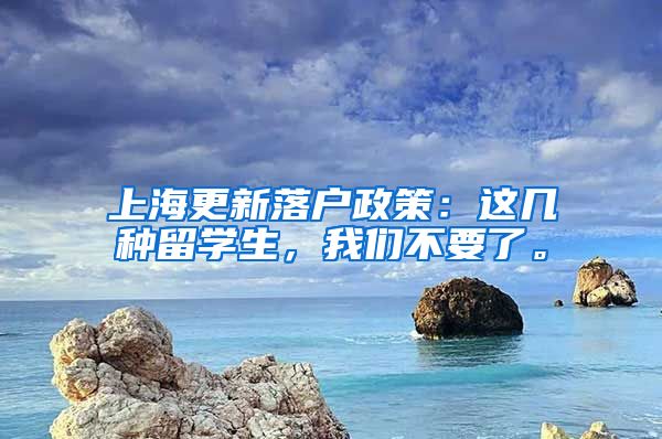 上海更新落户政策：这几种留学生，我们不要了。