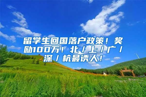 留学生回国落户政策！奖励100万！北／上／广／深／杭最诱人！