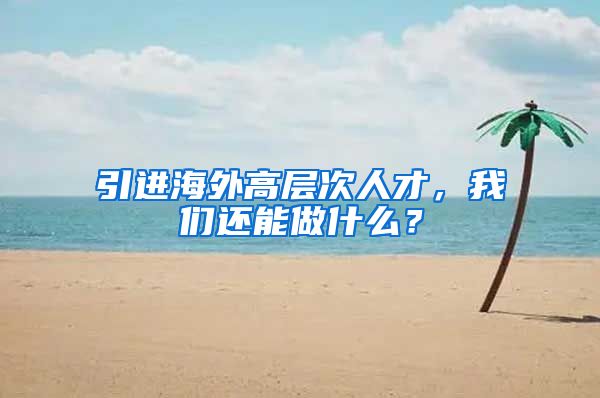 引进海外高层次人才，我们还能做什么？