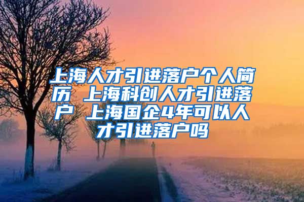 上海人才引进落户个人简历 上海科创人才引进落户 上海国企4年可以人才引进落户吗