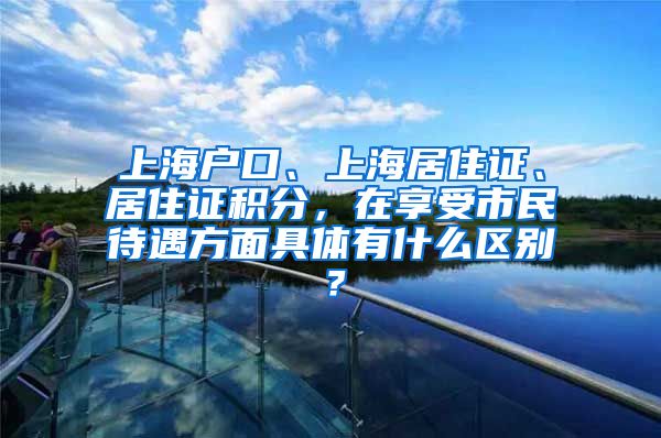 上海户口、上海居住证、居住证积分，在享受市民待遇方面具体有什么区别？