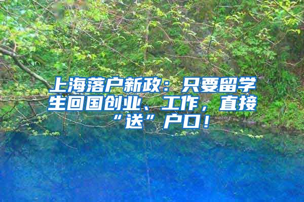 上海落户新政：只要留学生回国创业、工作，直接“送”户口！