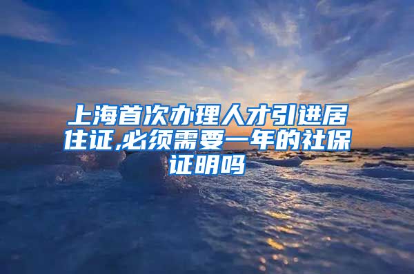 上海首次办理人才引进居住证,必须需要一年的社保证明吗