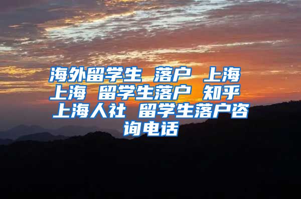 海外留学生 落户 上海 上海 留学生落户 知乎 上海人社 留学生落户咨询电话