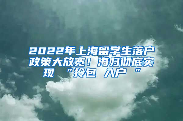 2022年上海留学生落户政策大放宽！海归彻底实现 “拎包 入户 ”