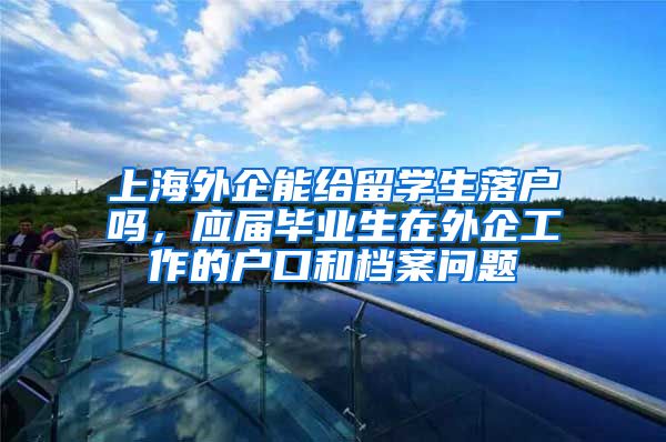 上海外企能给留学生落户吗，应届毕业生在外企工作的户口和档案问题
