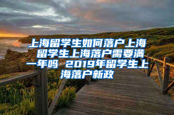 上海留学生如何落户上海 留学生上海落户需要满一年吗 2019年留学生上海落户新政