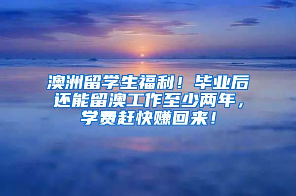 澳洲留学生福利！毕业后还能留澳工作至少两年，学费赶快赚回来！