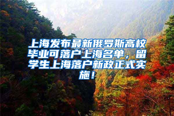 上海发布最新俄罗斯高校毕业可落户上海名单，留学生上海落户新政正式实施！