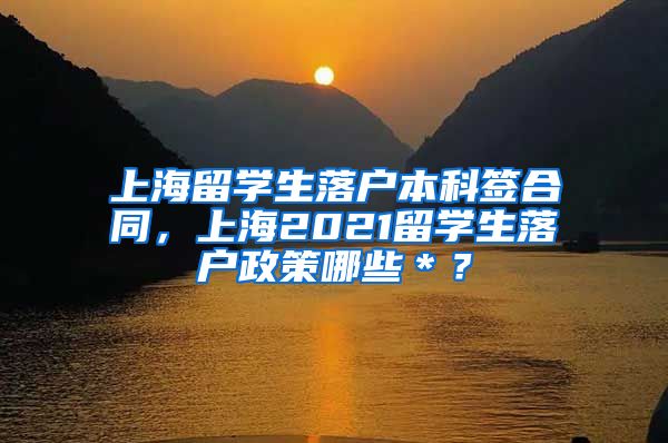 上海留学生落户本科签合同，上海2021留学生落户政策哪些＊？