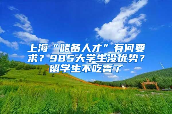 上海“储备人才”有何要求？985大学生没优势？留学生不吃香了