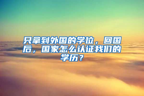 只拿到外国的学位，回国后，国家怎么认证我们的学历？