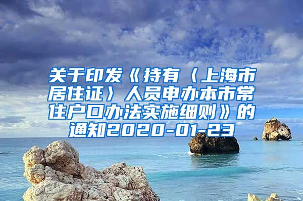 关于印发《持有〈上海市居住证〉人员申办本市常住户口办法实施细则》的通知2020-01-23