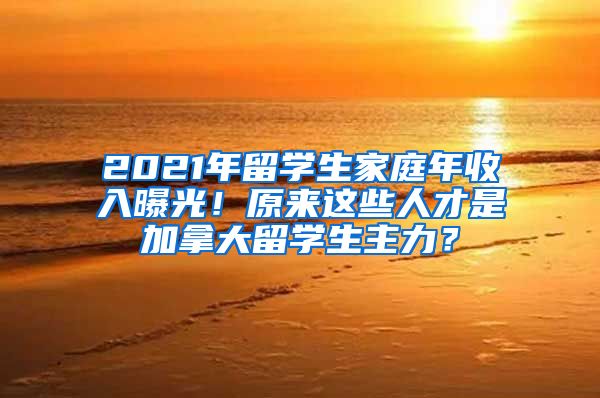 2021年留学生家庭年收入曝光！原来这些人才是加拿大留学生主力？