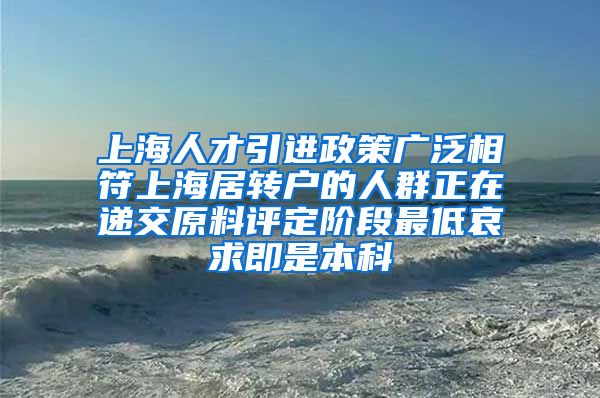 上海人才引进政策广泛相符上海居转户的人群正在递交原料评定阶段最低哀求即是本科