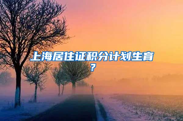 上海居住证积分计划生育？