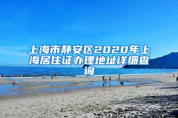 上海市静安区2020年上海居住证办理地址详细查询