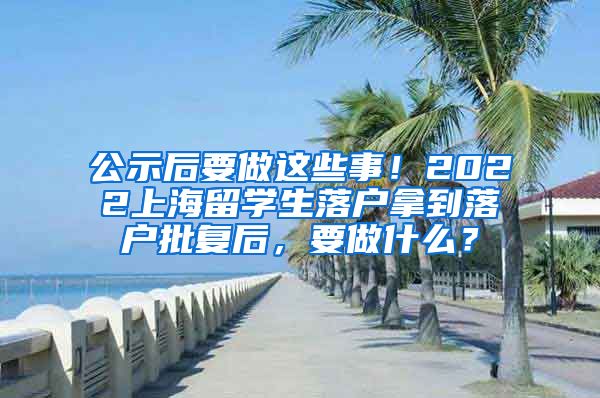 公示后要做这些事！2022上海留学生落户拿到落户批复后，要做什么？