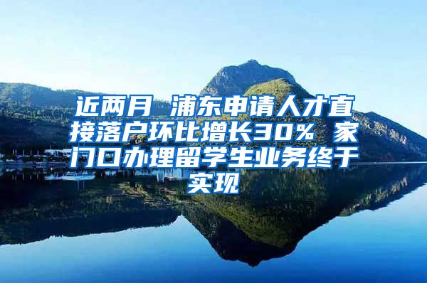 近两月 浦东申请人才直接落户环比增长30% 家门口办理留学生业务终于实现